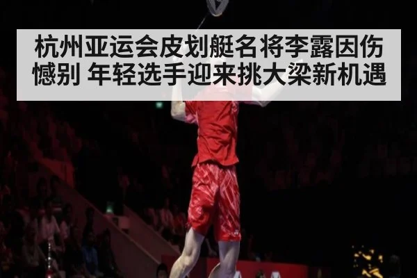 杭州亚运会皮划艇名将李露因伤憾别 年轻选手迎来挑大梁新机遇