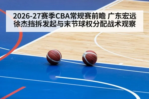2026-27赛季CBA常规赛前瞻 广东宏远徐杰挡拆发起与末节球权分配战术观察