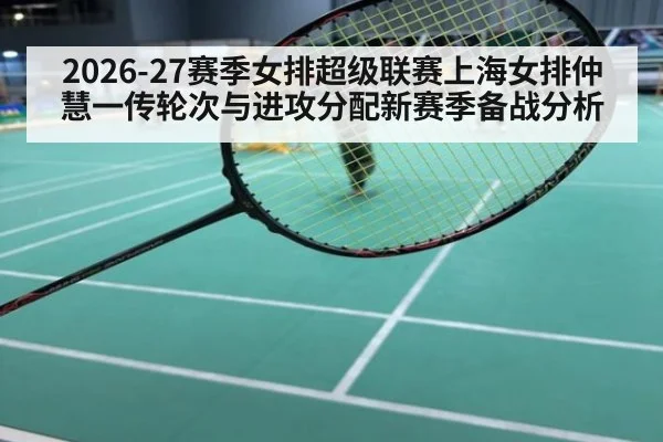 2026-27赛季女排超级联赛上海女排仲慧一传轮次与进攻分配新赛季备战分析